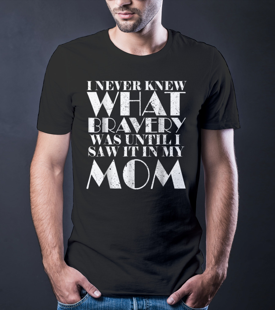 I Never Knew What Bravery Was Until I Saw It In My Mom T-Shirt