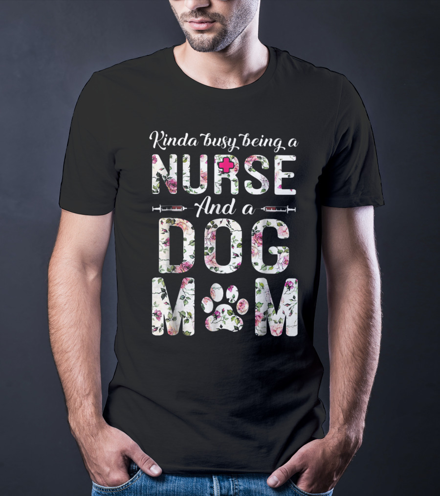 Kinda Busy Being A Nurse And A Dog Mom With Floral Letters And Paw Prints T-Shirt
