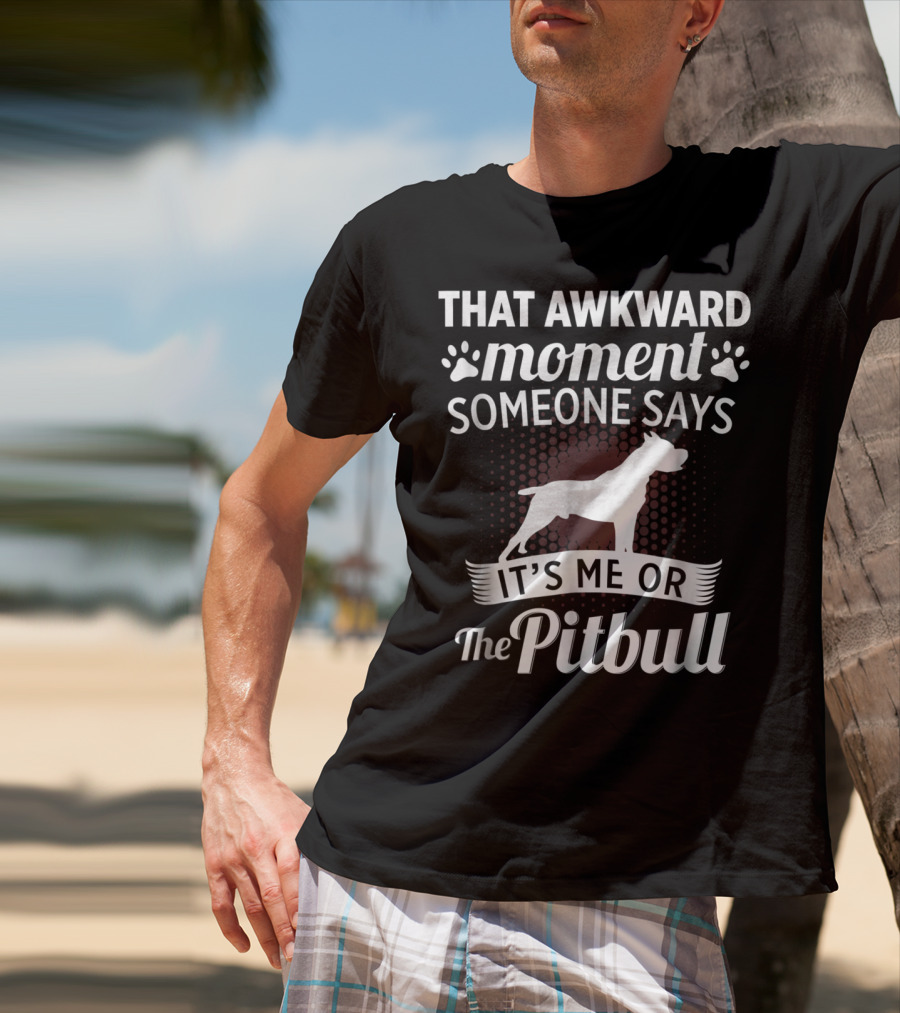 THAT AWKWARD MOMENT SOMEONE SAYS IT'S ME OR THE PITBULL T-Shirt