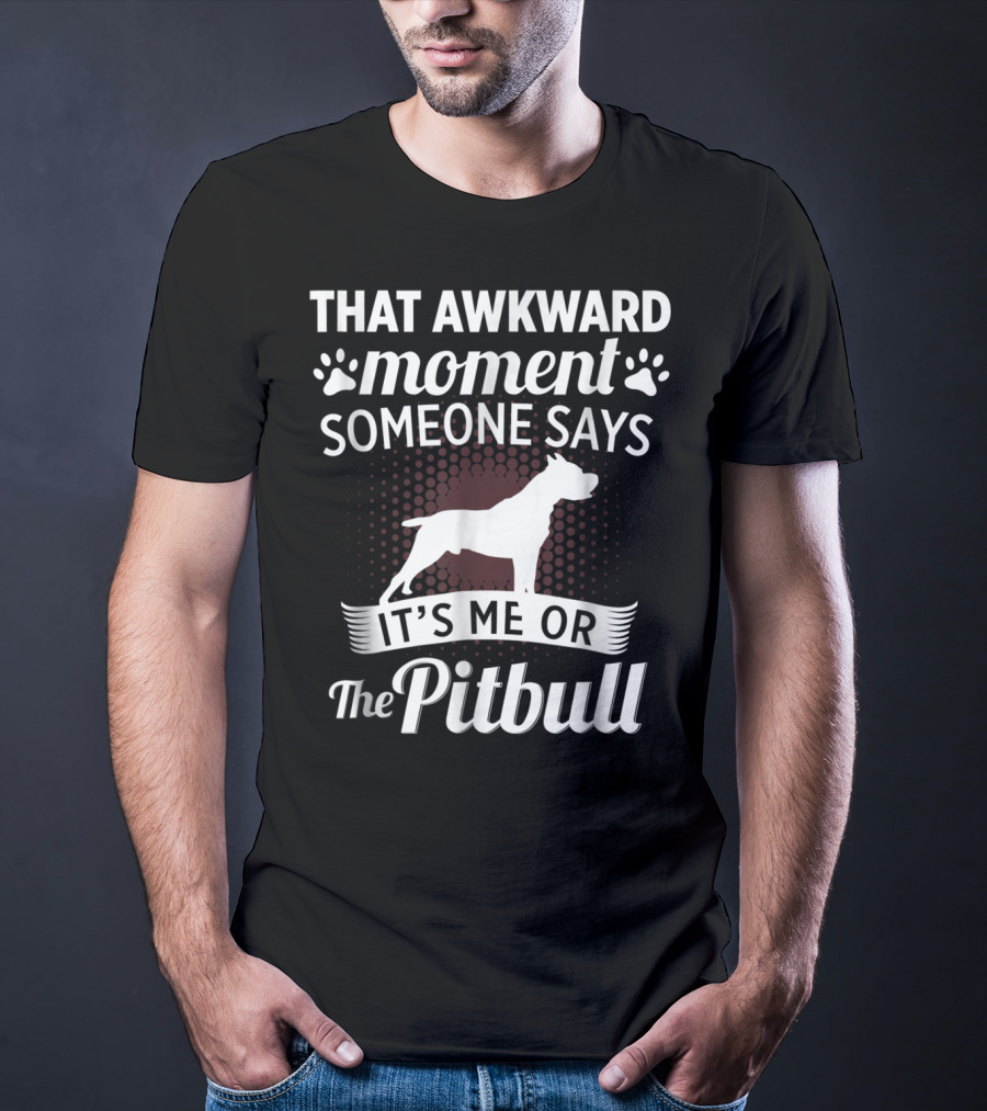 THAT AWKWARD MOMENT SOMEONE SAYS IT'S ME OR THE PITBULL T-Shirt