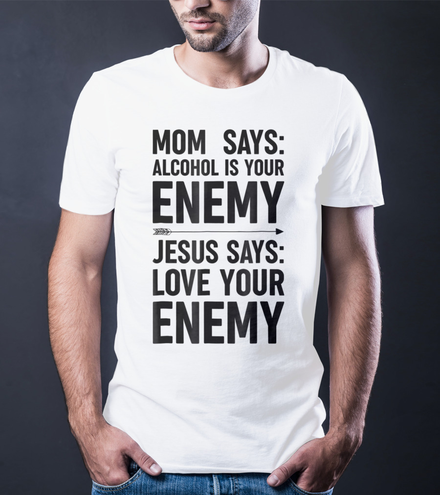 Mom Says Alcohol Is Your Enemy Jesus Says Love Your Enemy T-Shirt
