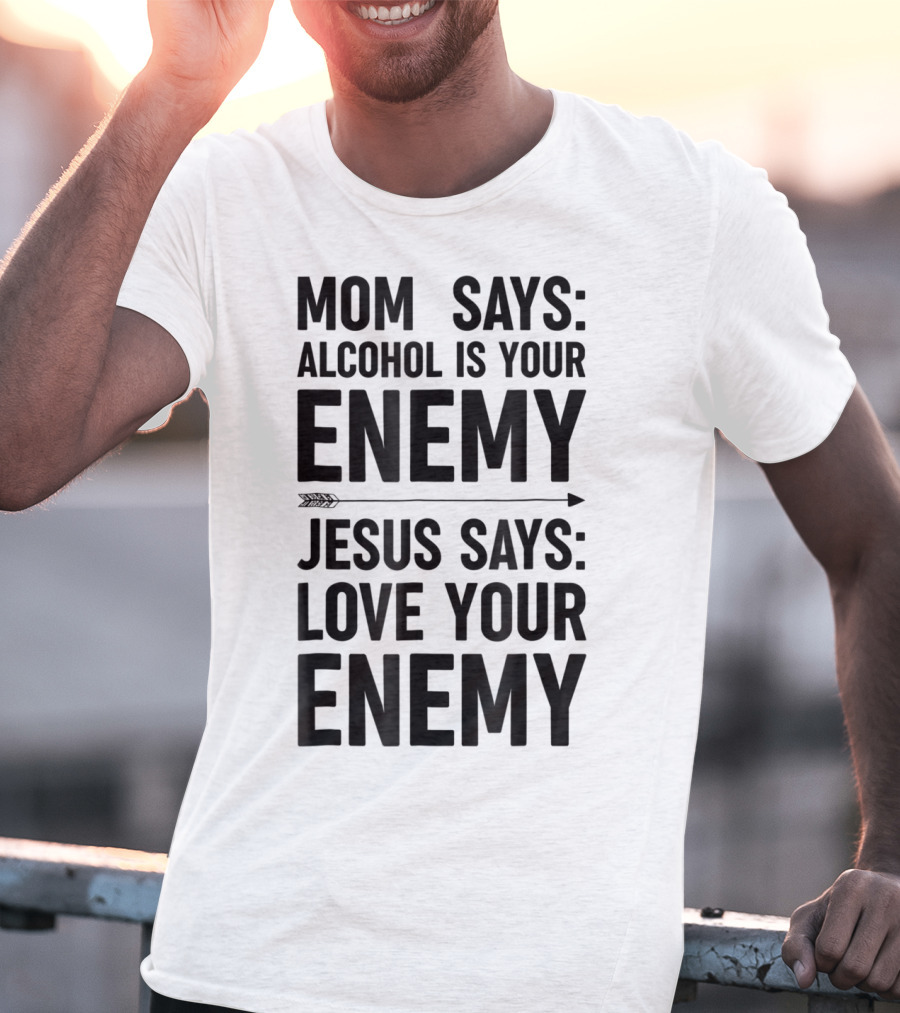 Mom Says Alcohol Is Your Enemy Jesus Says Love Your Enemy T-Shirt