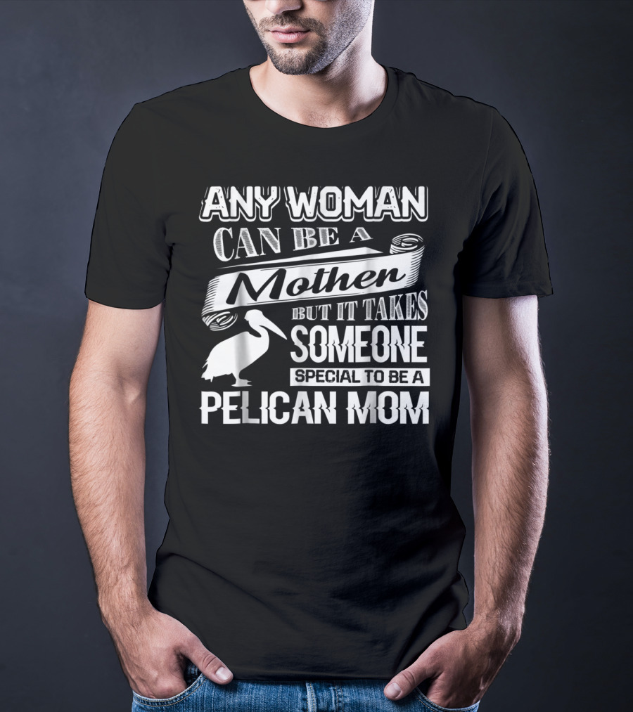 ANY WOMAN CAN BE A MOTHER BUT IT TAKES SOMEONE SPECIAL TO BE A PELICAN MOM T-Shirt