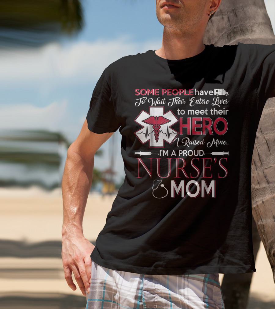 Some People Have To Wait Their Entire Lives To Meet Their Hero I Raised Mine I'm A Proud Nurse's Mom T-Shirt