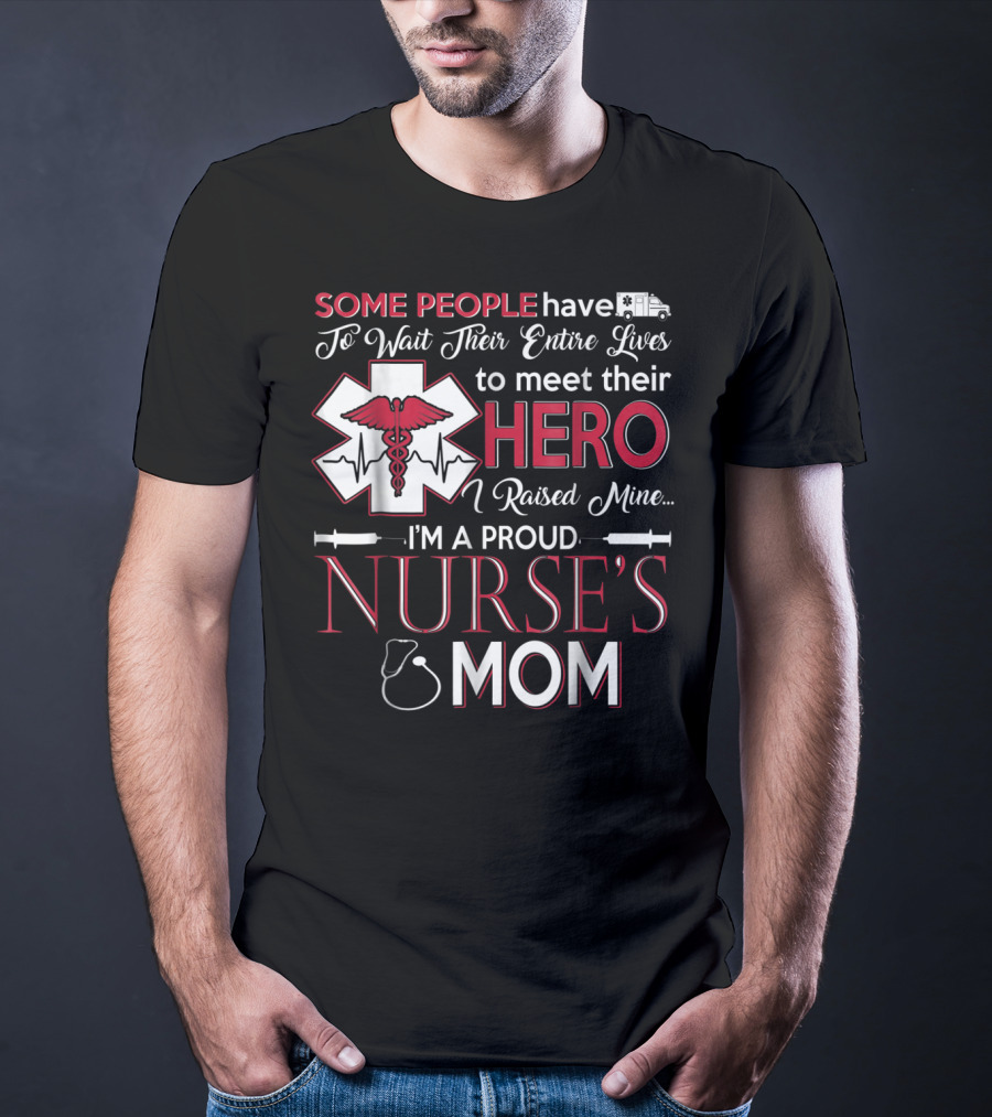 Some People Have To Wait Their Entire Lives To Meet Their Hero I Raised Mine I'm A Proud Nurse's Mom T-Shirt