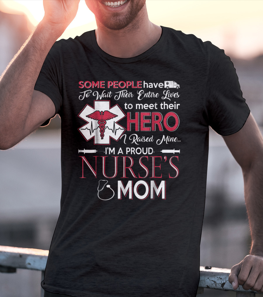 Some People Have To Wait Their Entire Lives To Meet Their Hero I Raised Mine I'm A Proud Nurse's Mom T-Shirt