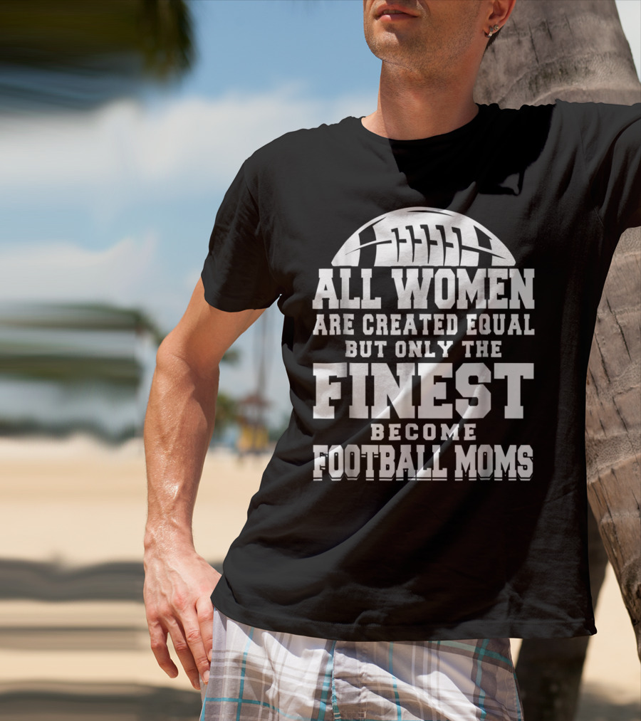 All Women Are Created Equal But Only The Finest Become Football Moms T-Shirt