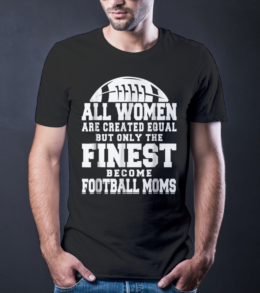 All Women Are Created Equal But Only The Finest Become Football Moms T-Shirt