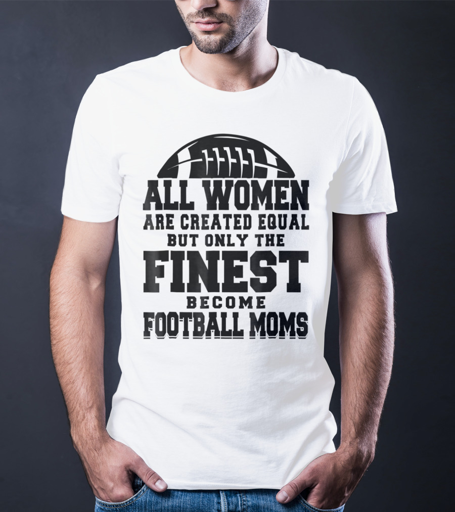 All Women Are Created Equal Only The Finest Become Football Moms T-Shirt