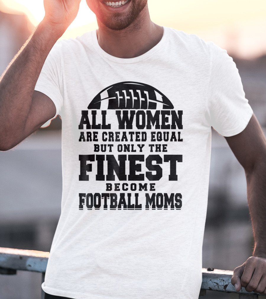 All Women Are Created Equal Only The Finest Become Football Moms T-Shirt