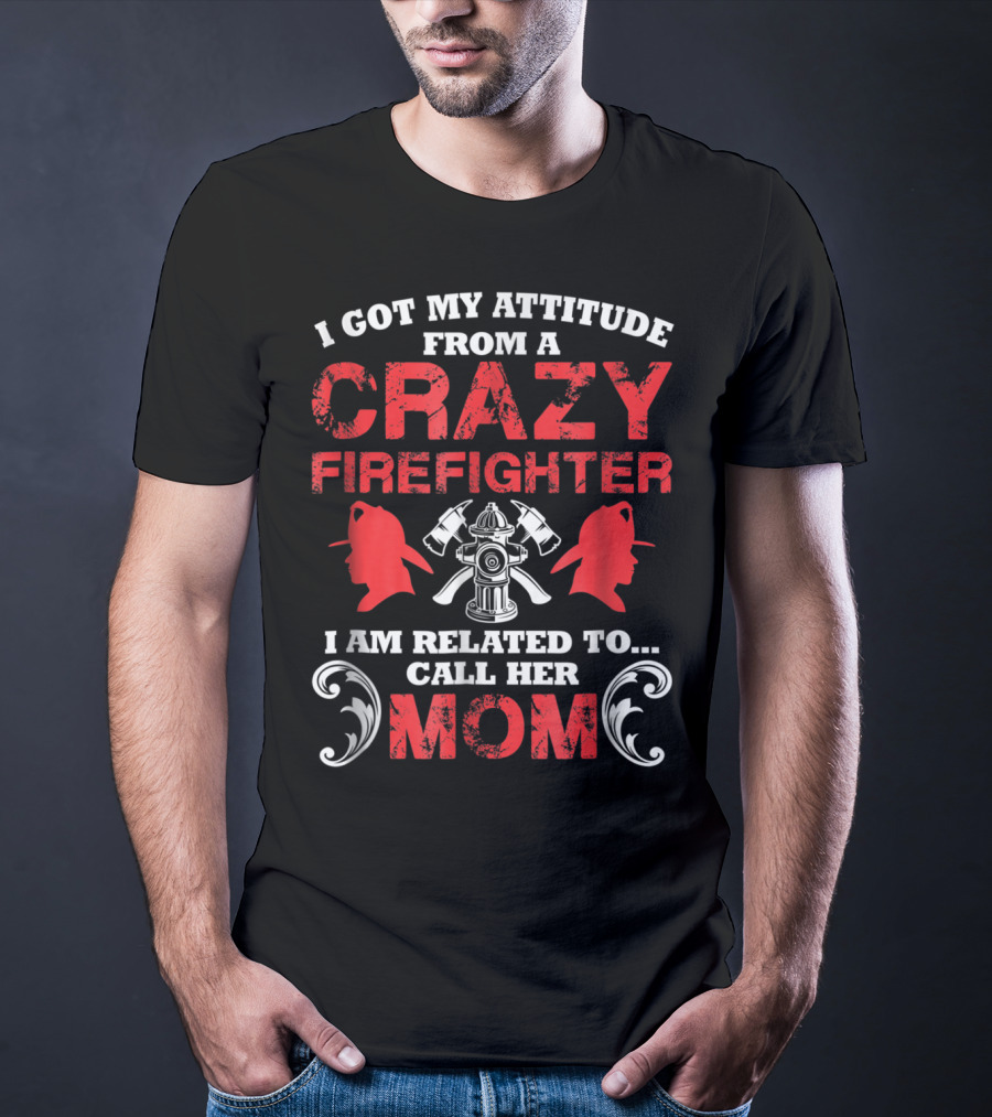 I Got My Attitude From A Crazy Firefighter I Am Related To Call Her Mom T-Shirt