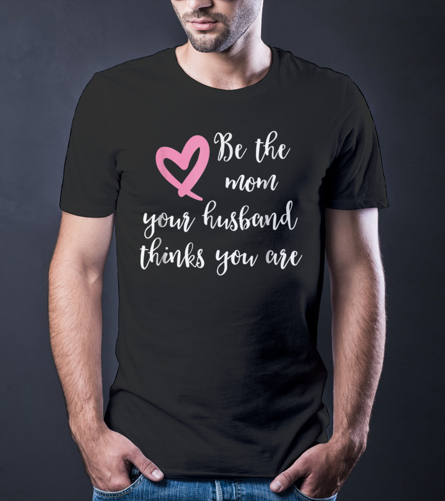 Be The Mom Your Husband Thinks You Are Pink Heart T-Shirt