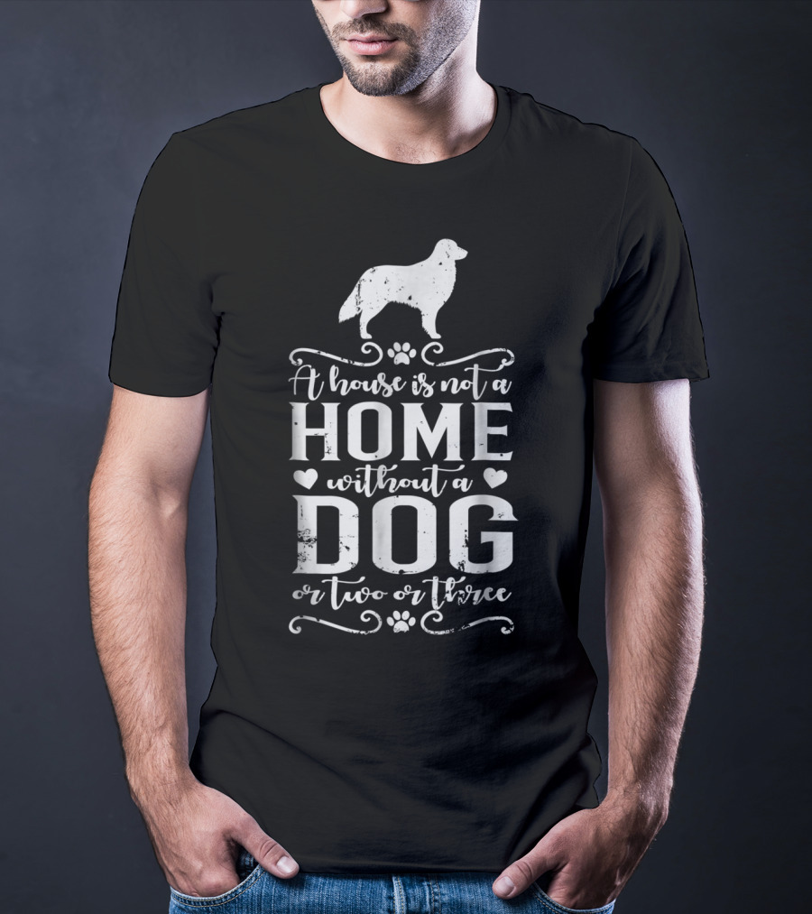 A House Is Not A Home Without A Dog Or Two Or Three T-Shirt