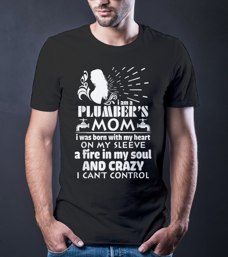 I Am A Plumber's Mom Born With Heart On My Sleeve Fire In My Soul And Crazy I Can't Control T-Shirt