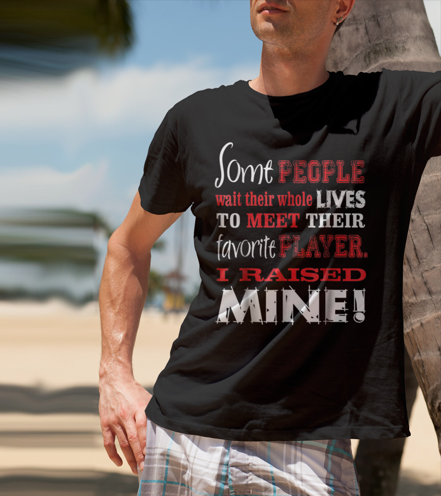 Some People Wait Their Whole Lives To Meet Their Favorite Player I Raised Mine T-Shirt