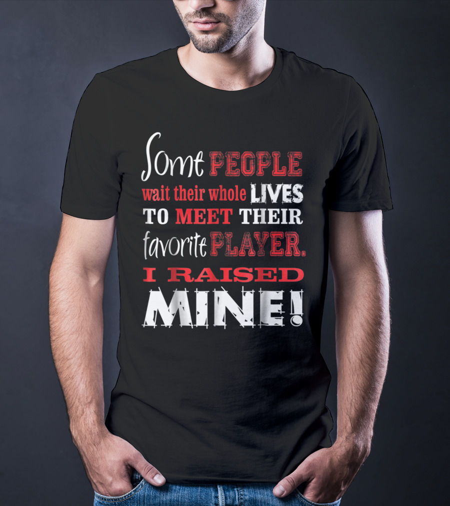 Some People Wait Their Whole Lives To Meet Their Favorite Player I Raised Mine T-Shirt