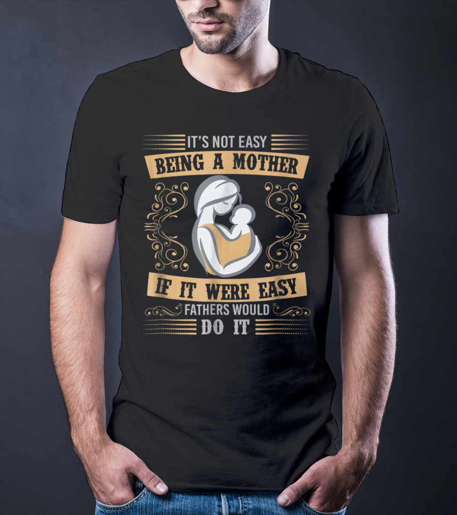 It's Not Easy Being A Mother If It Were Easy Fathers Would Do It T-Shirt