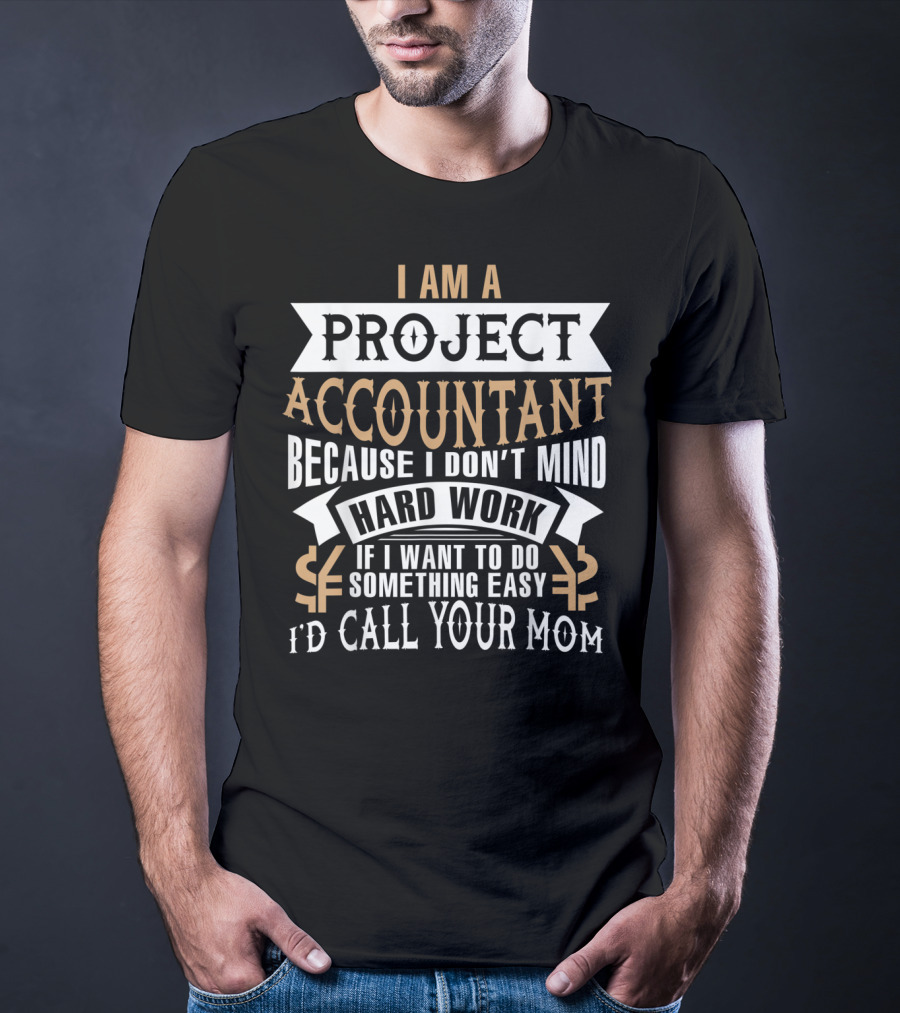 I Am A Project Accountant Because I Don't Mind Hard Work If I Want To Do Something Easy I'd Call Your Mom T-Shirt
