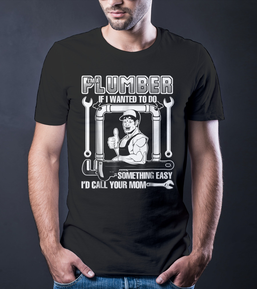 I'm A Plumber If I Wanted To Do Something Easy I'd Call Your Mom T-Shirt