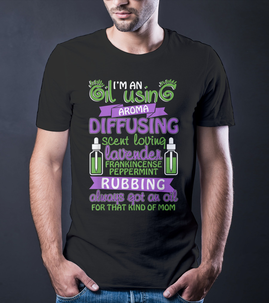 I'm An Oil Using Aroma Diffusing Scent Loving Lavender Frankincense Peppermint Rubbing Always Got An Oil For That Kind Of Mom T-Shirt