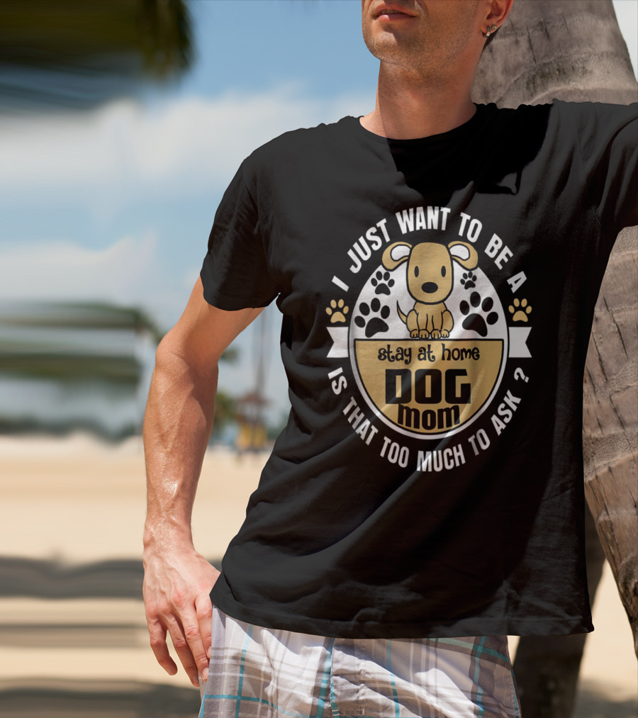 I Just Want To Be A Stay At Home Dog Mom Is That Too Much To Ask? T-Shirt