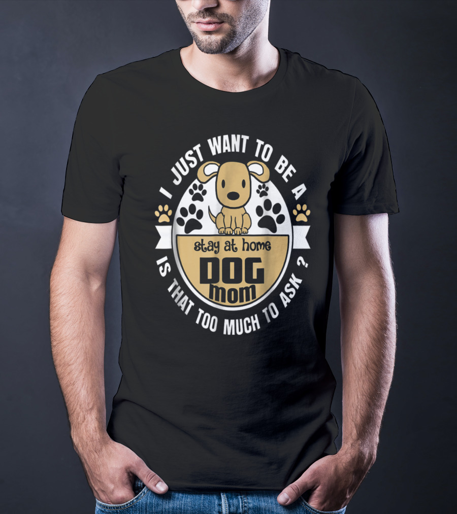 I Just Want To Be A Stay At Home Dog Mom Is That Too Much To Ask? T-Shirt