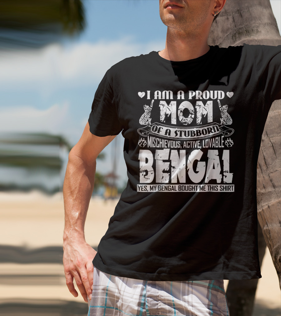 I Am A Proud Mom Of A Stubborn Mischievous Active Lovable Bengal Yes My Bengal Bought Me This T-Shirt