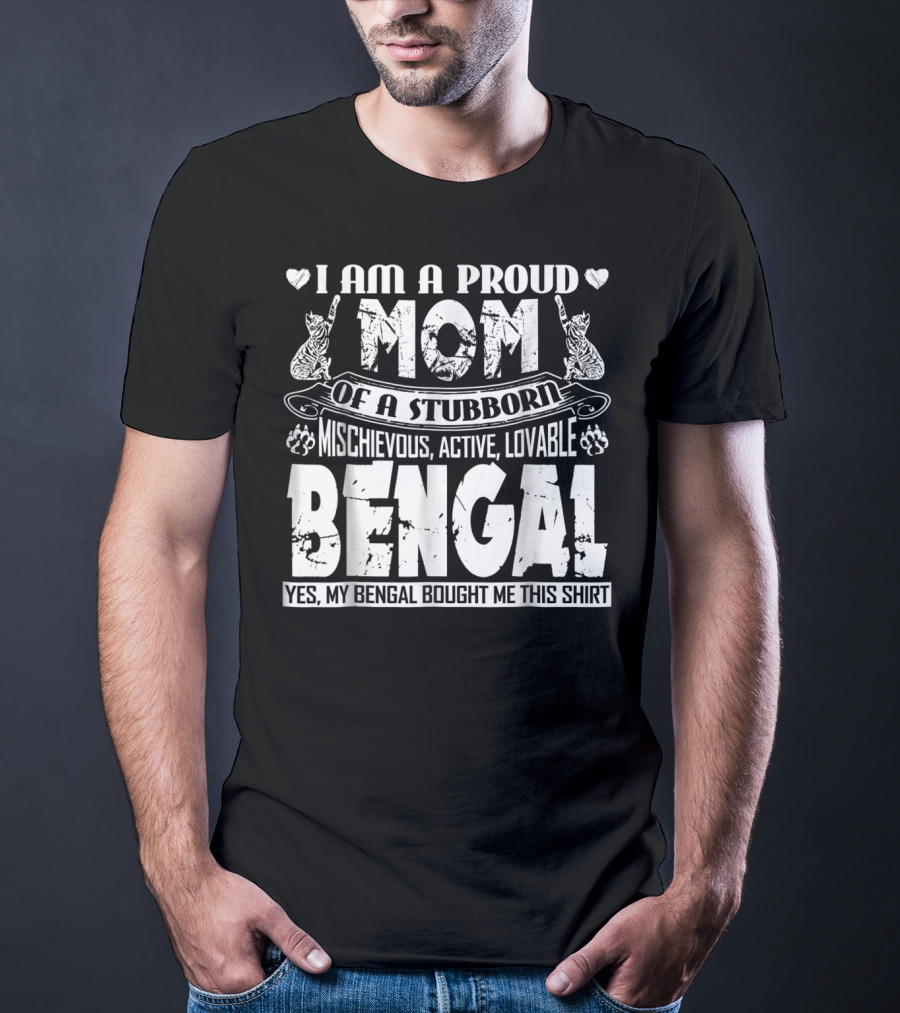 I Am A Proud Mom Of A Stubborn Mischievous Active Lovable Bengal Yes My Bengal Bought Me This T-Shirt
