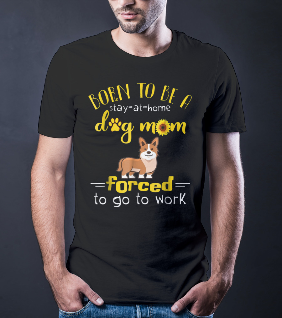 Born To Be A Stay-At-Home Dog Mom Forced To Go To Work T-Shirt