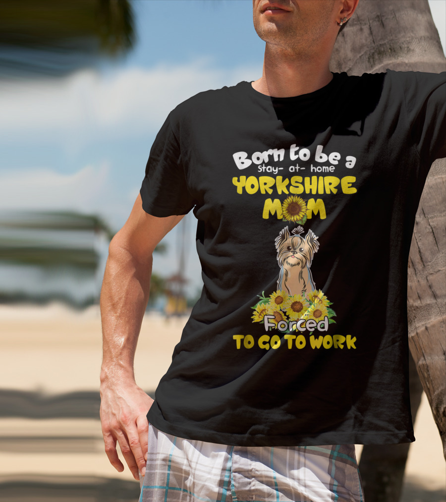 Born To Be A Stay-at-Home Yorkshire Mom Sunflower Forced To Go To Work Dog T-Shirt