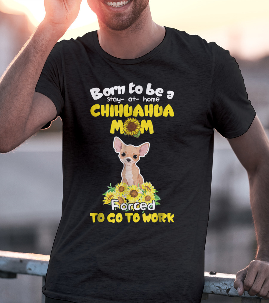 Born To Be A Stay-at-Home Chihuahua Mom Sunflower Forced To Go To Work T-Shirt