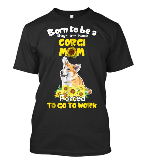 Born To Be A Stay At Home Corgi Mom Sunflower Forced To Go To Work T-Shirt
