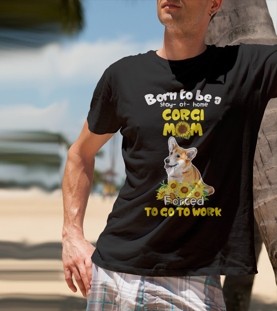 Born To Be A Stay At Home Corgi Mom Sunflower Forced To Go To Work T-Shirt