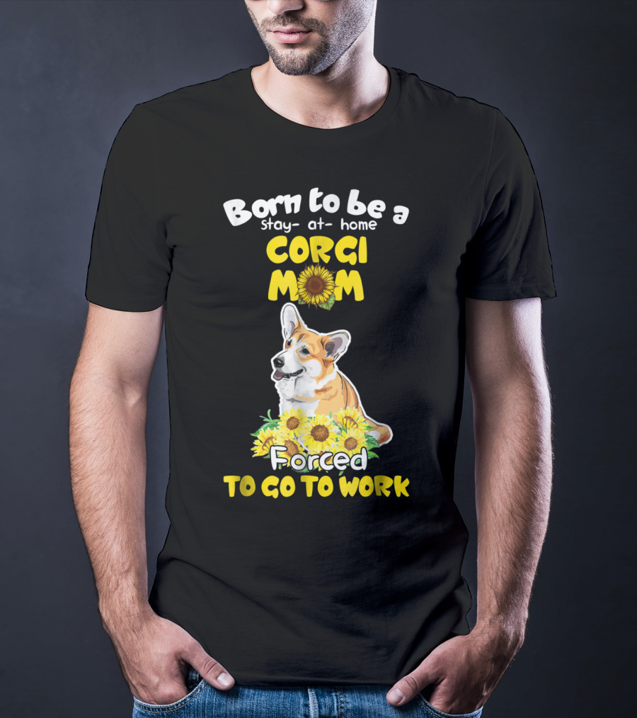 Born To Be A Stay At Home Corgi Mom Sunflower Forced To Go To Work T-Shirt