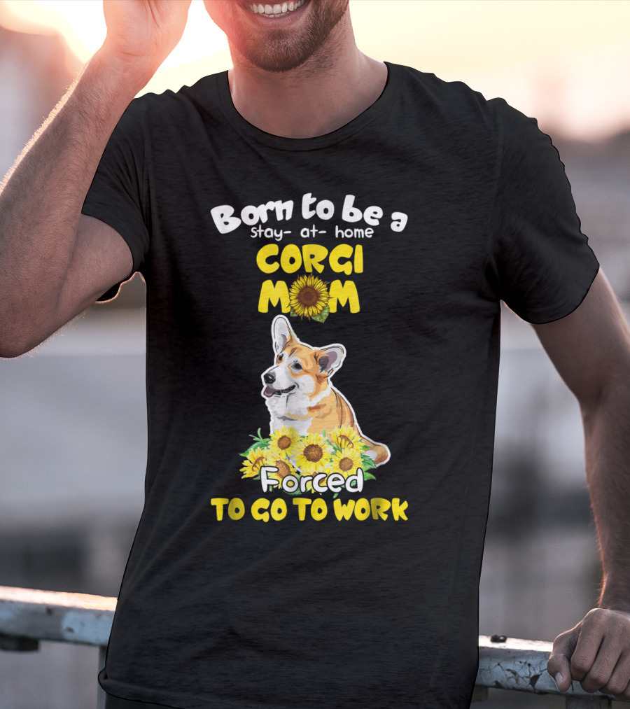 Born To Be A Stay At Home Corgi Mom Sunflower Forced To Go To Work T-Shirt