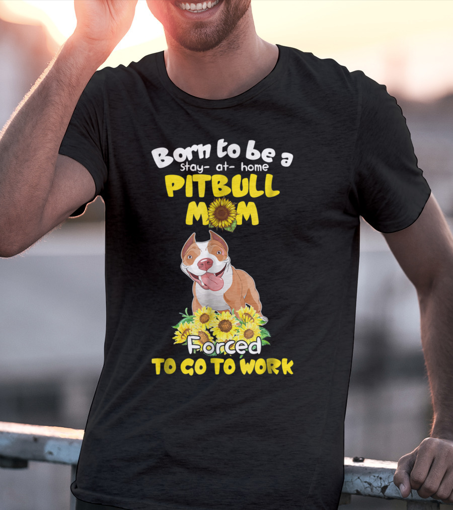 Born To Be A Stay-At-Home Pitbull Mom Sunflowers Forced To Go To Work T-Shirt