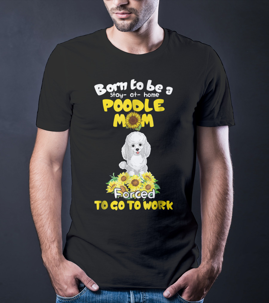 Born To Be A Stay At Home Poodle Mom Forced To Go To Work Sunflower Poodle T-Shirt