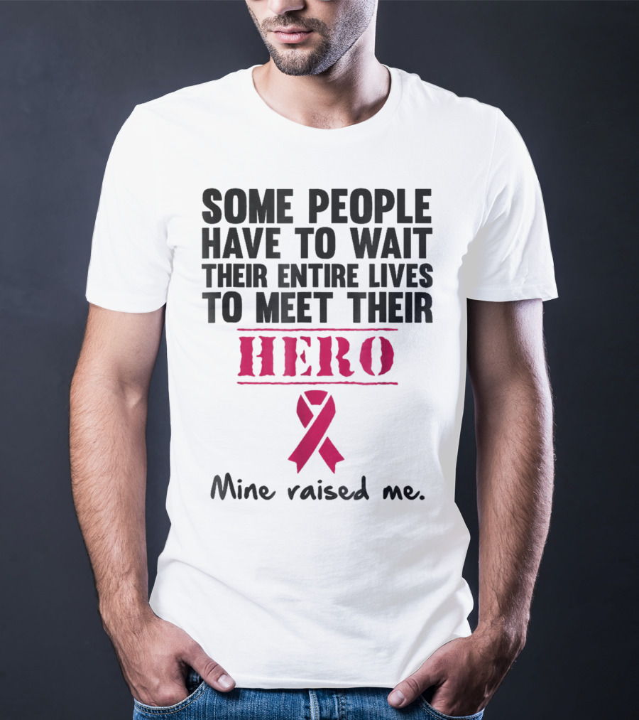 Some People Wait Their Entire Lives To Meet Their Hero Mine Raised Me Breast Cancer Pink T-Shirt