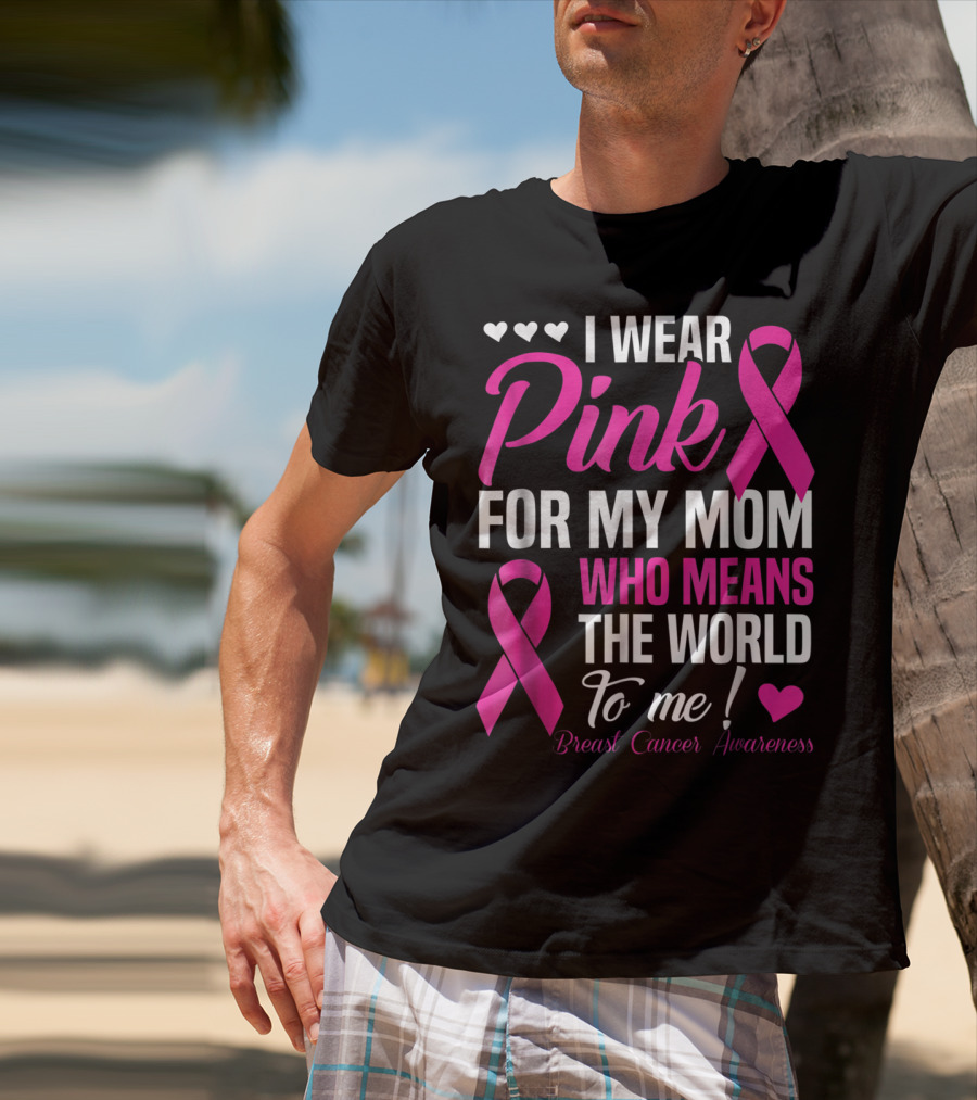 I Wear Pink For My Mom Who Means The World To Me Breast Cancer Awareness T-Shirt