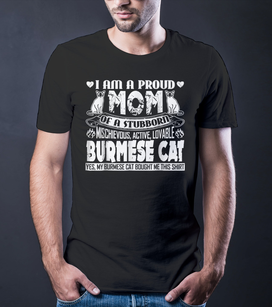 I Am A Proud Mom Of A Stubborn Mischievous Active Lovable Burmese Cat Yes My Burmese Cat Bought Me This T-Shirt