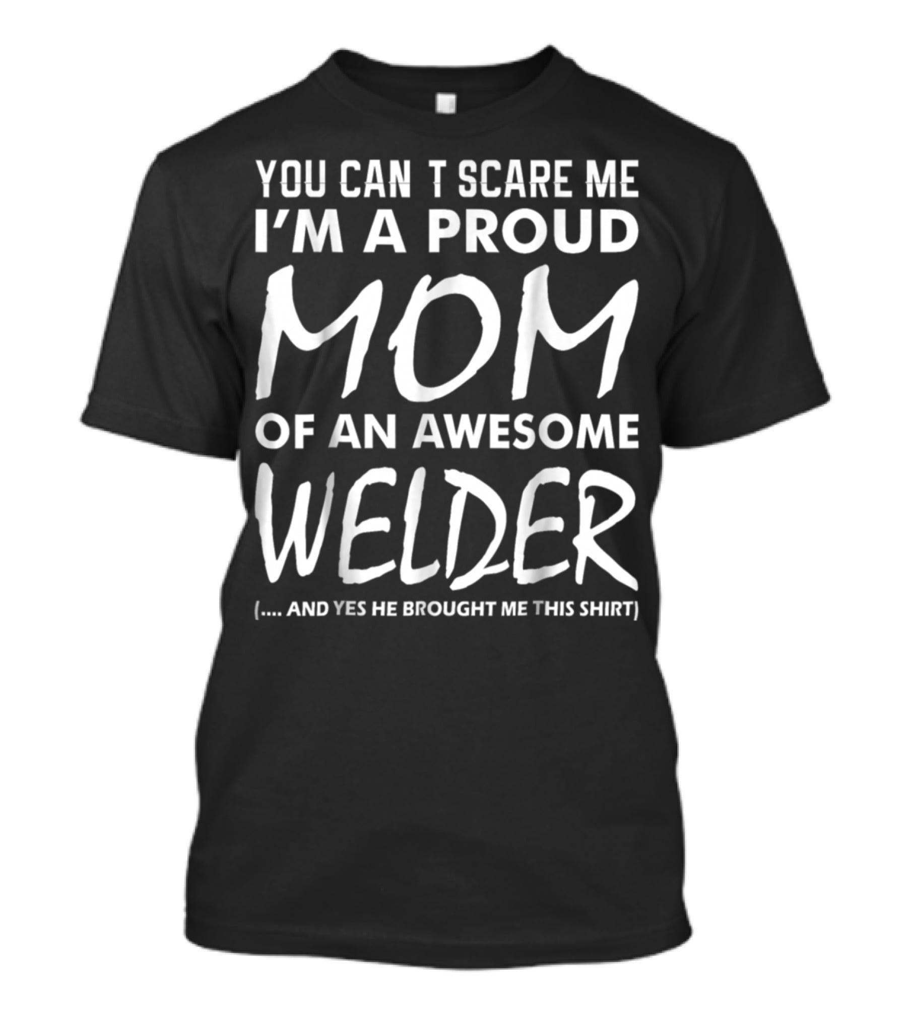 YOU CAN'T SCARE ME I'M A PROUD MOM OF AN AWESOME WELDER AND YES HE BROUGHT ME THIS T-Shirt
