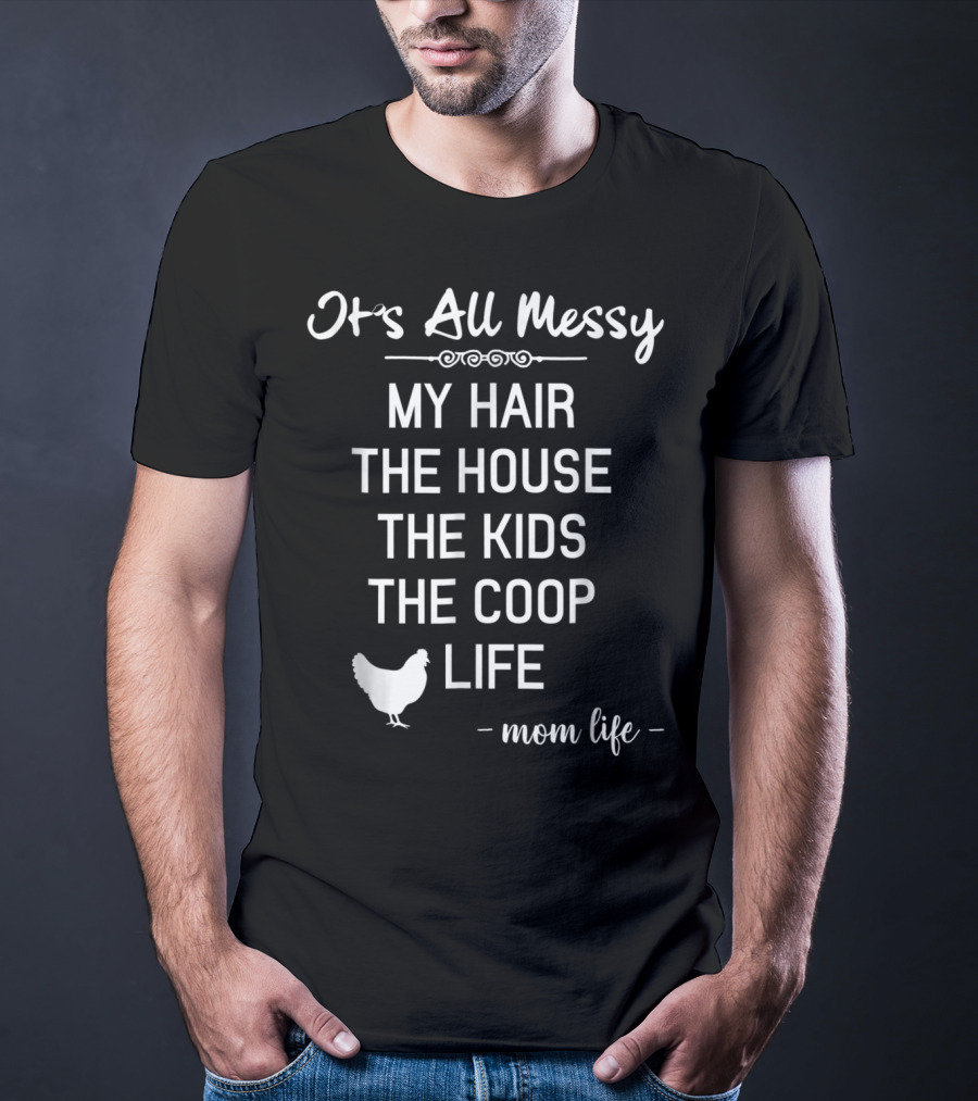 It's All Messy My Hair The House The Kids The Coop Life Mom Life T-Shirt