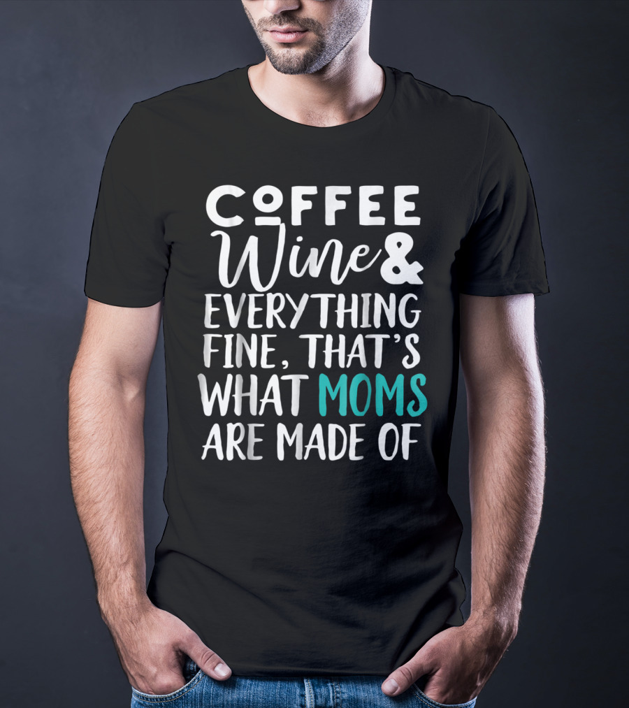 Coffee Wine And Everything Fine That's What Moms Are Made Of T-Shirt