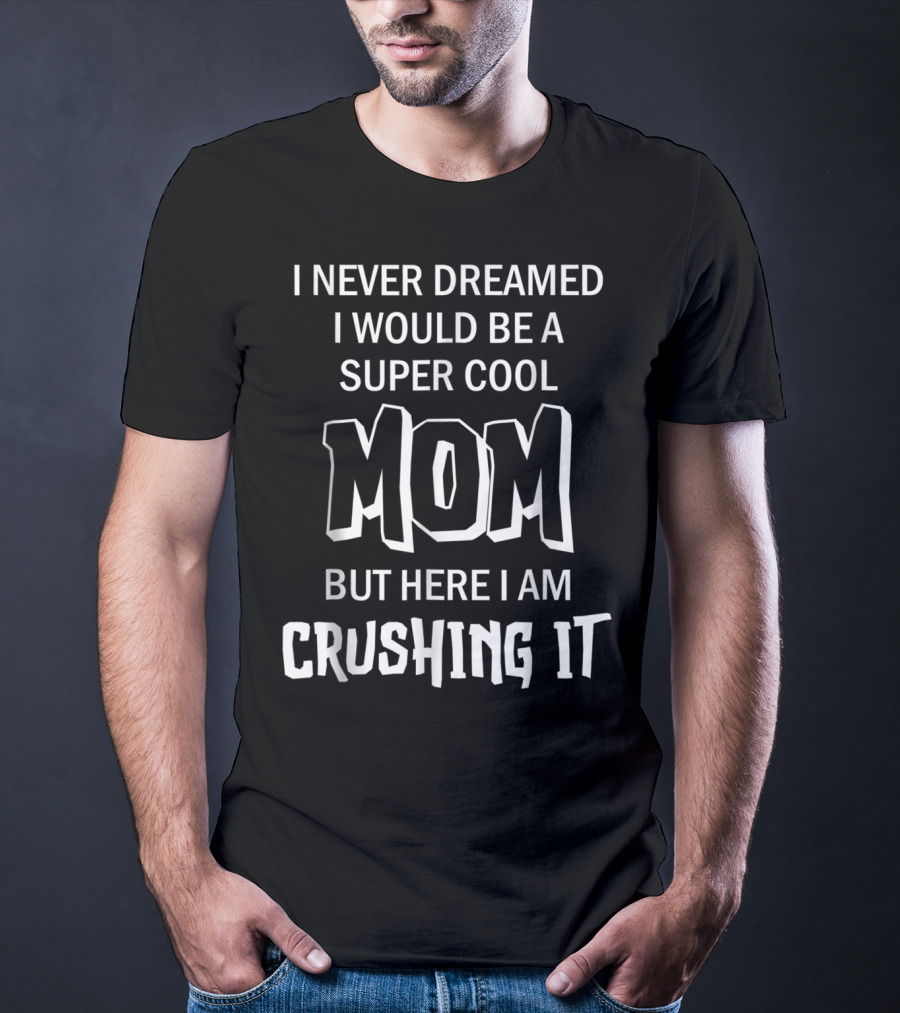 I Never Dreamed I Would Be A Super Cool Mom But Here I Am Crushing It T-Shirt