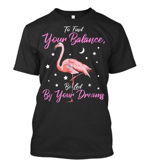 To Find Your Balance Flamingo Be Led By Your Dreams T-Shirt