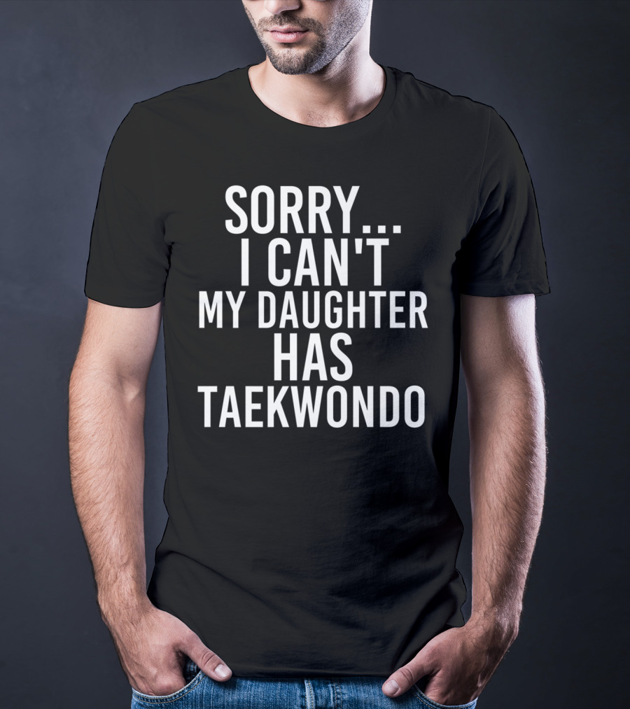 Sorry I Can't My Daughter Has Taekwondo T-Shirt