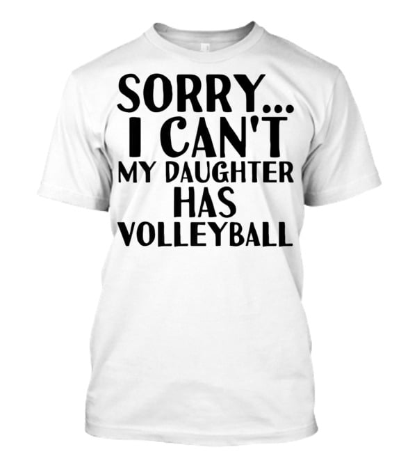 Sorry I Can't My Daughter Has Volleyball T-Shirt