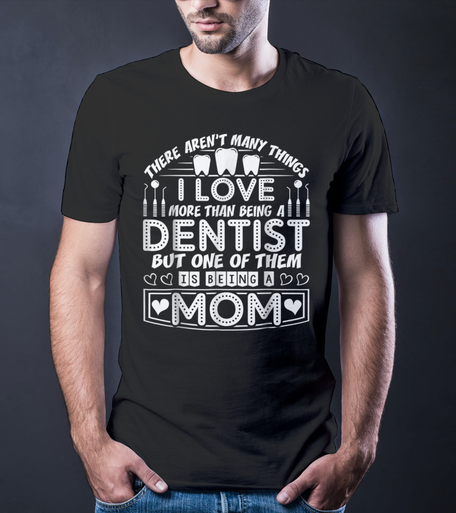 There Aren't Many Things I Love More Than Being A Dentist But One Of Them Is Being A Mom T-Shirt