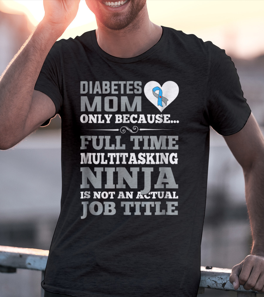 Diabetes Mom Only Because Full Time Multitasking Ninja Is Not An Actual Job Title T-Shirt