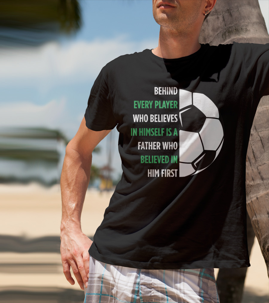 Behind Every Player Who Believes In Himself Is A Father Who Believed In Him First Soccer T-Shirt